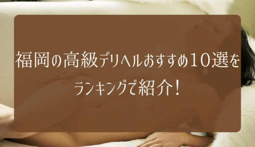 【2023年】福岡の高級デリヘルおすすめ10選をランキングで紹介！