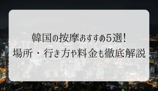 【2024年8月】韓国（ソウル）の按摩おすすめ5選！場所・行き方や料金も徹底解説